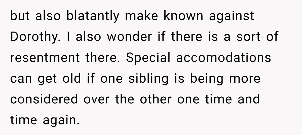 but also blatantly make known against Dorothy. I also wonder if there is a sort of resentment there. Special accomodations can get old if one sibling is being more considered...