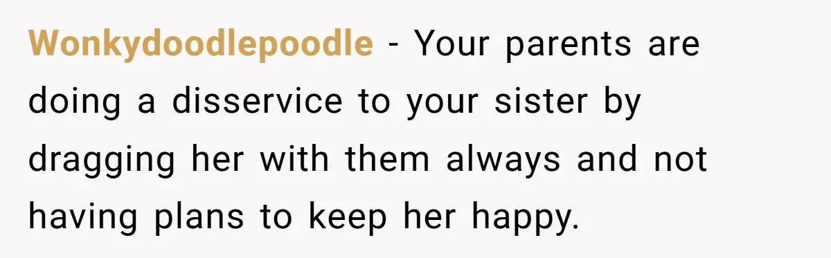 Wonkydoodlepoodle − Your parents are doing a disservice to your sister by dragging her with them always and not having plans to keep her happy.