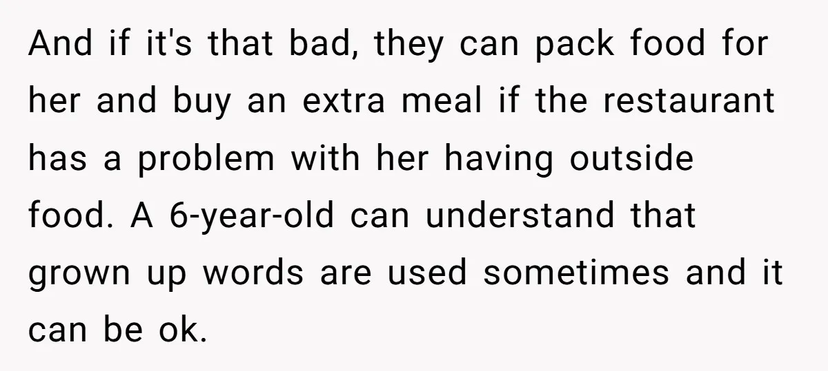 And if it's that bad, they can pack food for her and buy an extra meal if the restaurant has a problem with her having outside food. A 6-year-old can...