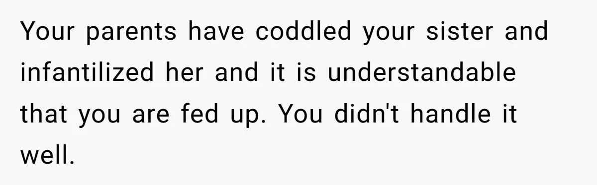 Your parents have coddled your sister and infantilized her and it is understandable that you are fed up. You didn't handle it well.