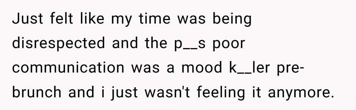 Just felt like my time was being disrespected and the p__s poor communication was a mood k__ler pre-brunch and i just wasn't feeling it anymore.