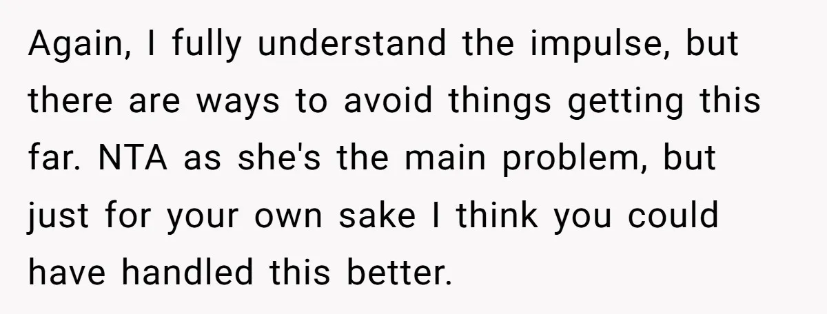 Again, I fully understand the impulse, but there are ways to avoid things getting this far. NTA as she's the main problem, but just for your own sake I think...