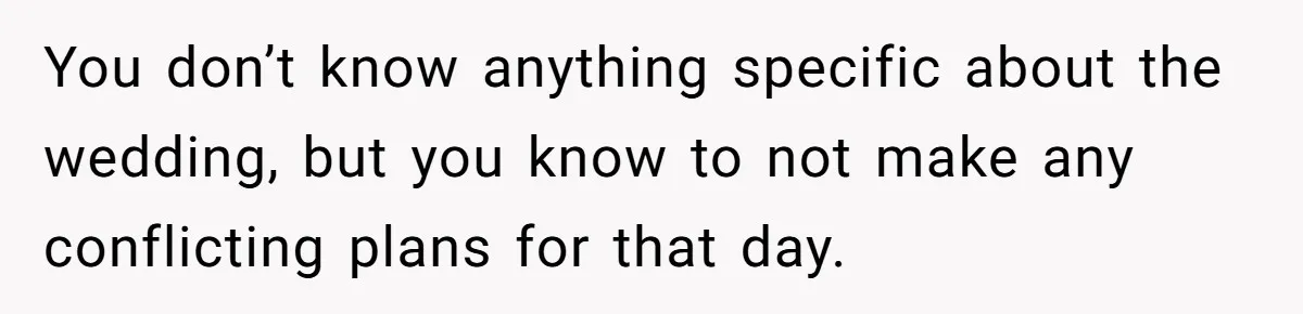 You don’t know anything specific about the wedding, but you know to not make any conflicting plans for that day.