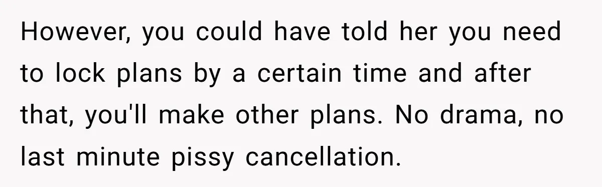 However, you could have told her you need to lock plans by a certain time and after that, you'll make other plans. No drama, no last minute pissy cancellation.