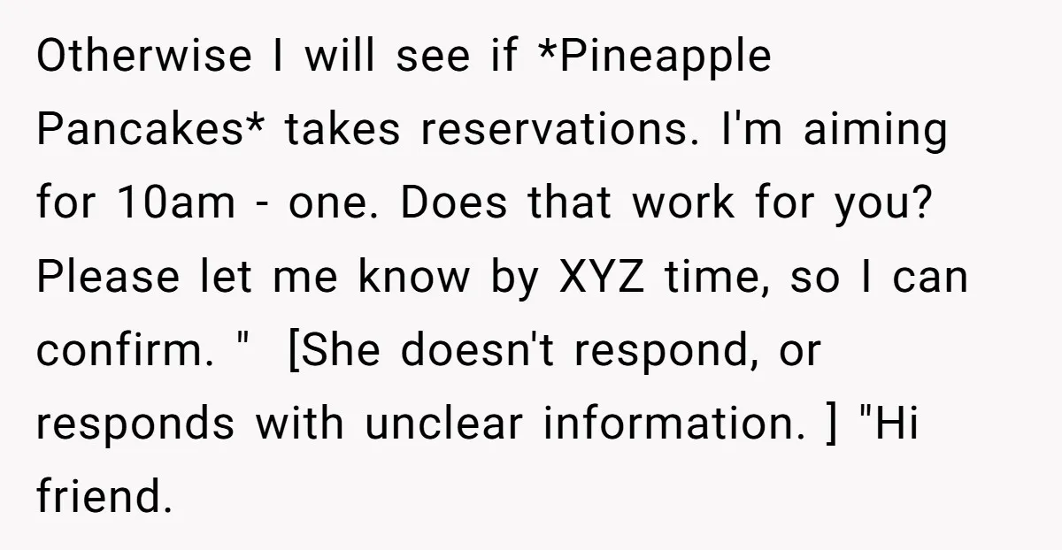 Otherwise I will see if *Pineapple Pancakes* takes reservations. I'm aiming for 10am - one. Does that work for you? Please let me know by XYZ time, so I can...