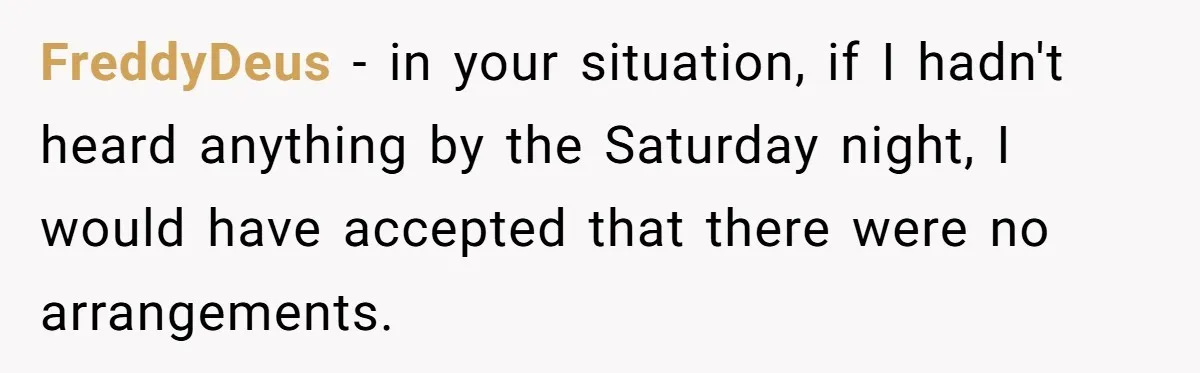 FreddyDeus − in your situation, if I hadn't heard anything by the Saturday night, I would have accepted that there were no arrangements.