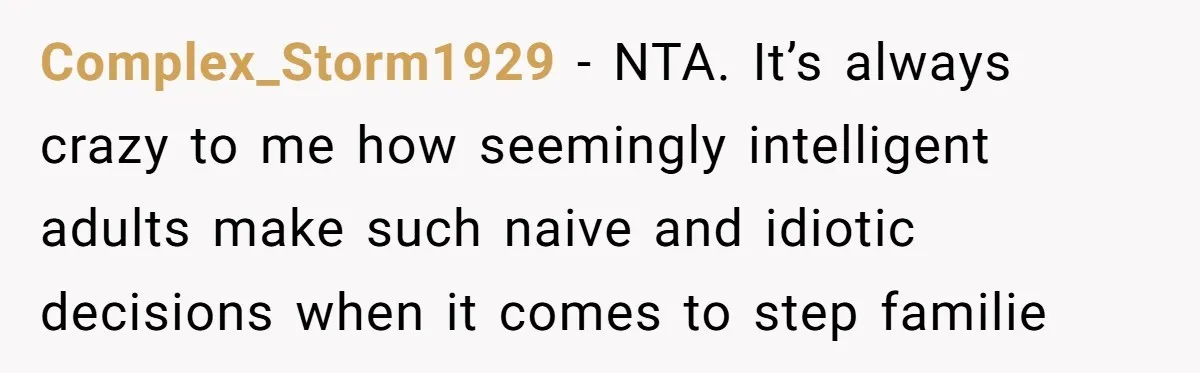 Complex_Storm1929 − NTA. It’s always crazy to me how seemingly intelligent adults make such naive and idiotic decisions when it comes to step familie