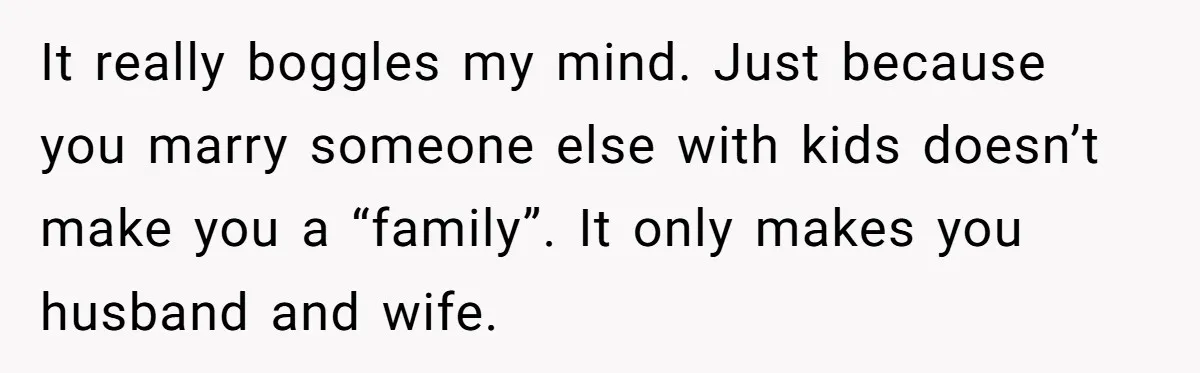 It really boggles my mind. Just because you marry someone else with kids doesn’t make you a “family”. It only makes you husband and wife.