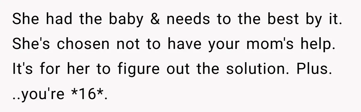 She had the baby & needs to the best by it. She's chosen not to have your mom's help. It's for her to figure out the solution. Plus. ..you're *16*.