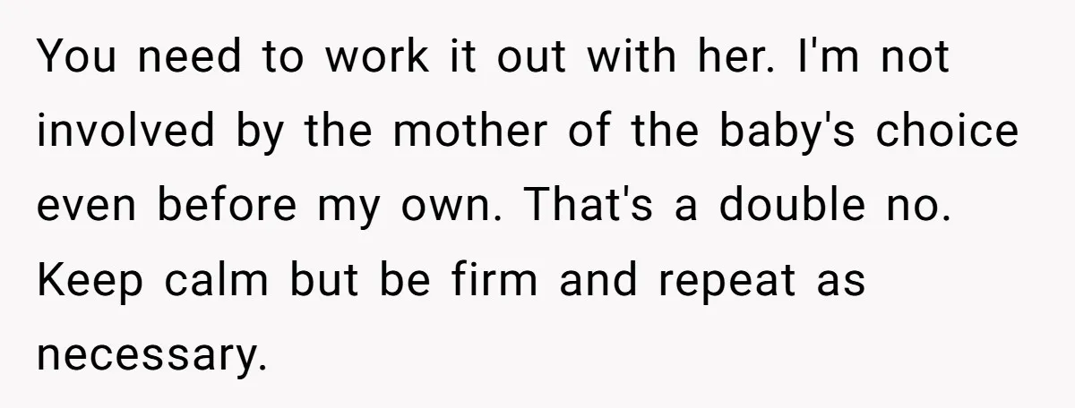 You need to work it out with her. I'm not involved by the mother of the baby's choice even before my own. That's a double no. Keep calm but be...