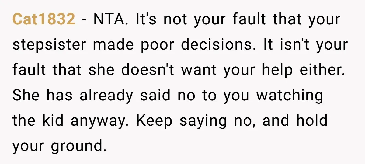 Cat1832 − NTA. It's not your fault that your stepsister made poor decisions. It isn't your fault that she doesn't want your help either. She has already said no to...