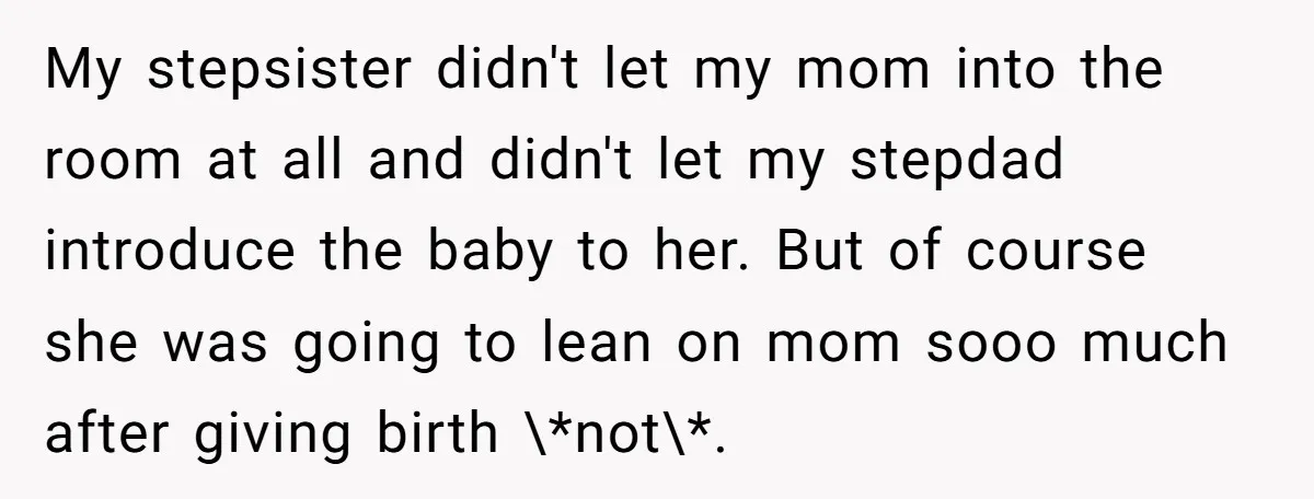 My stepsister didn't let my mom into the room at all and didn't let my stepdad introduce the baby to her. But of course she was going to lean on...