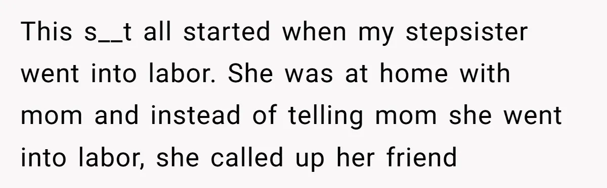 This s__t all started when my stepsister went into labor. She was at home with mom and instead of telling mom she went into labor, she called up her friend