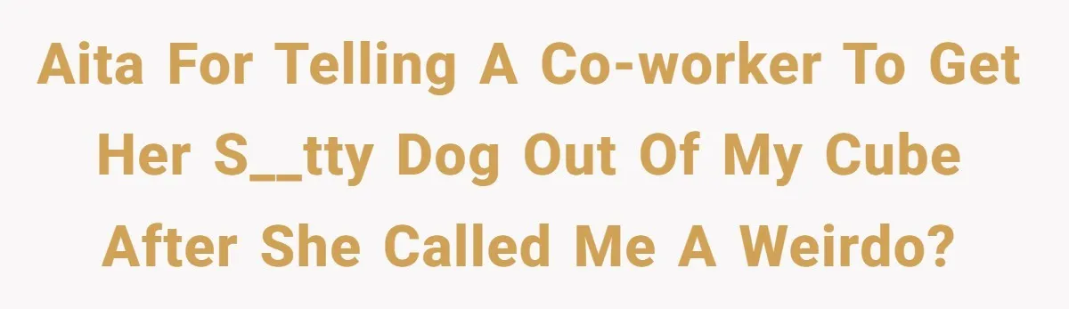 AITA for telling a co-worker to get her s__tty dog out of my cube after she called me a weirdo?