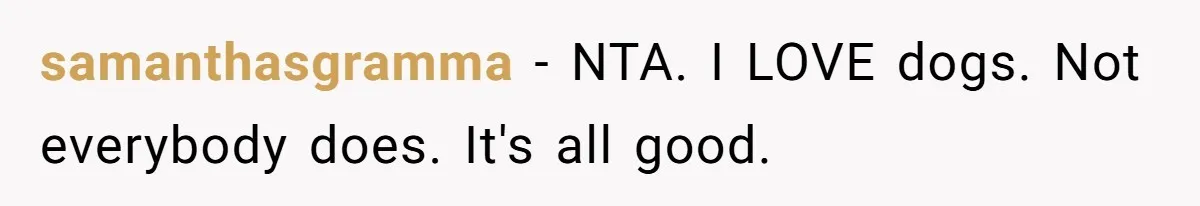 samanthasgramma − NTA. I LOVE dogs. Not everybody does. It's all good.