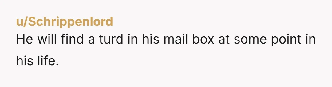 u/Schrippenlord
He will find a turd in his mail box at some point in his life.