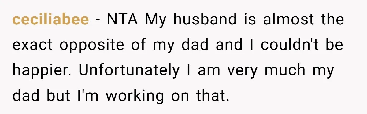 ceciliabee − NTA My husband is almost the exact opposite of my dad and I couldn't be happier. Unfortunately I am very much my dad but I'm working on that.
