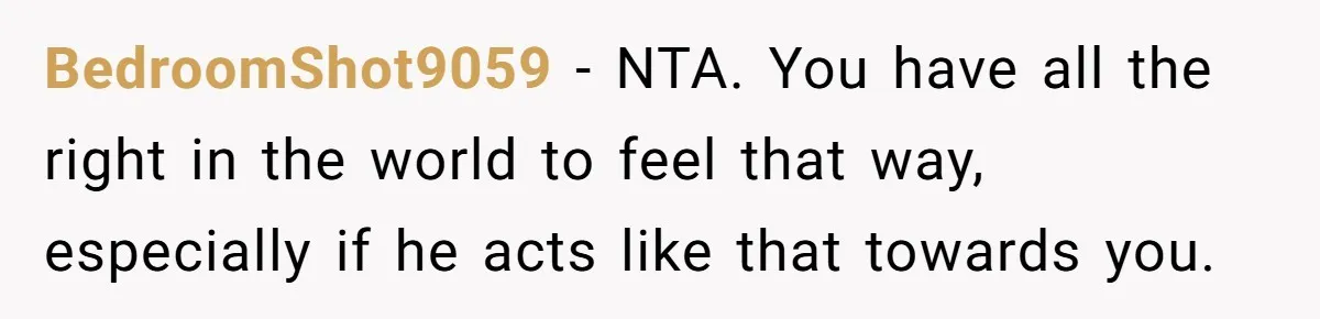 BedroomShot9059 − NTA. You have all the right in the world to feel that way, especially if he acts like that towards you.