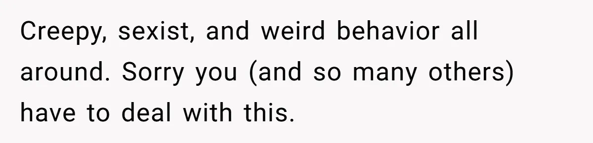 Creepy, sexist, and weird behavior all around. Sorry you (and so many others) have to deal with this.