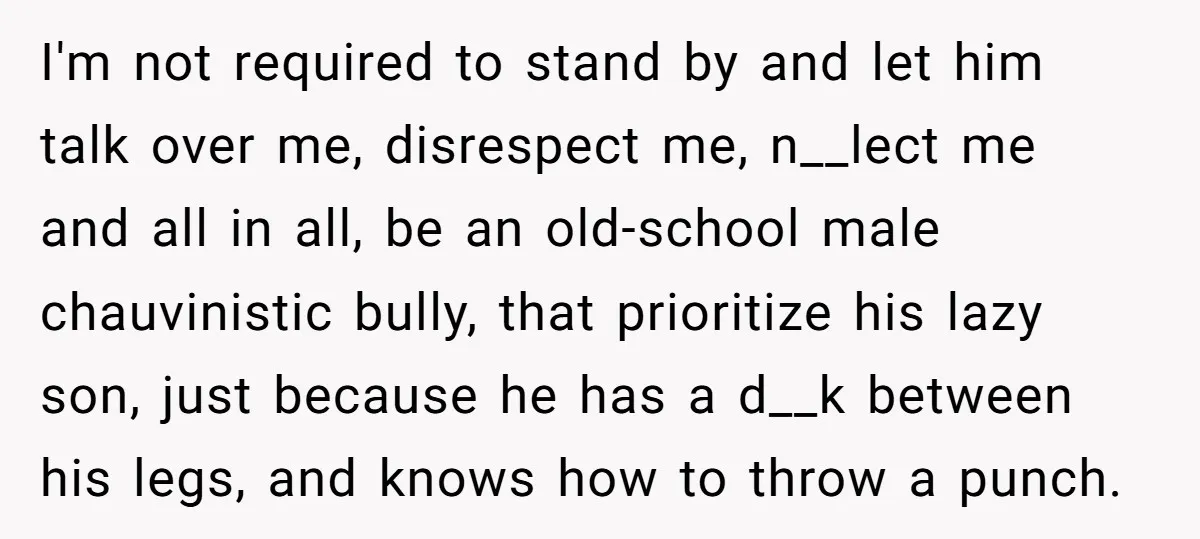 I'm not required to stand by and let him talk over me, disrespect me, n__lect me and all in all, be an old-school male chauvinistic bully, that prioritize his lazy...