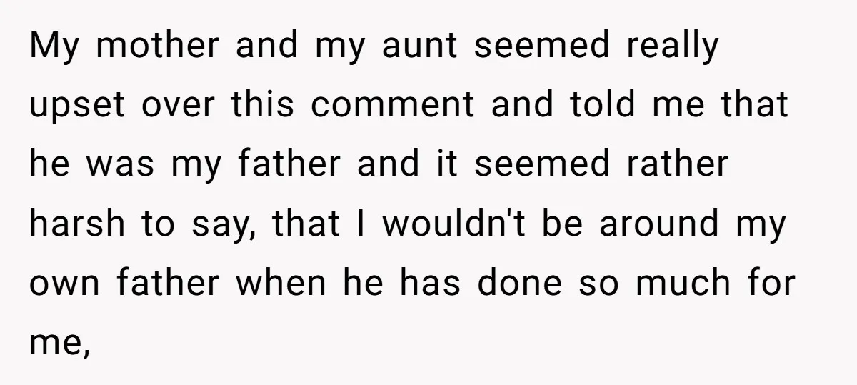 My mother and my aunt seemed really upset over this comment and told me that he was my father and it seemed rather harsh to say, that I wouldn't be...