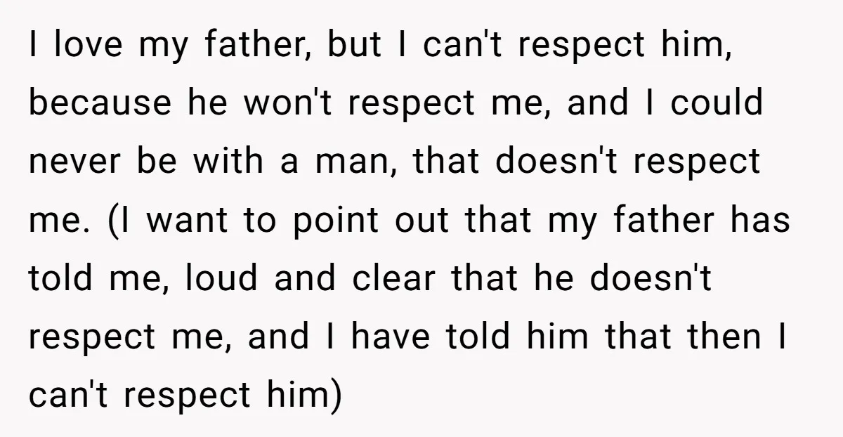 I love my father, but I can't respect him, because he won't respect me, and I could never be with a man, that doesn't respect me. (I want to point...