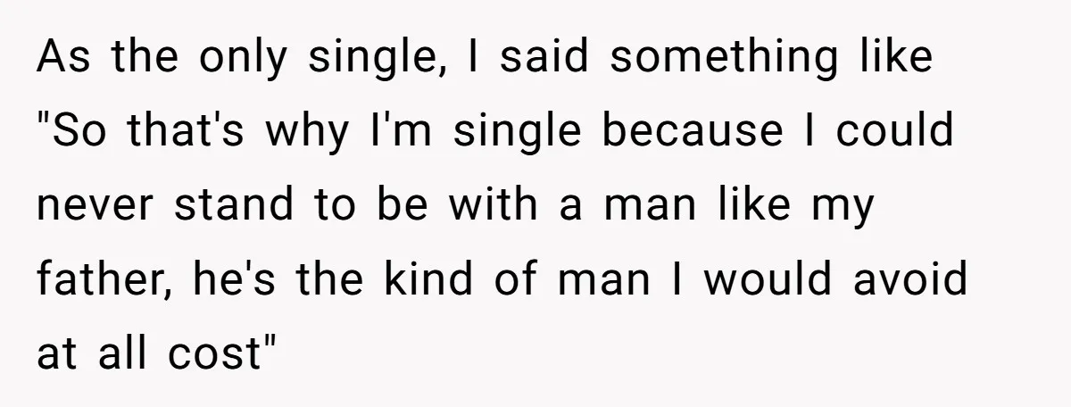 As the only single, I said something like "So that's why I'm single because I could never stand to be with a man like my father, he's the kind of...