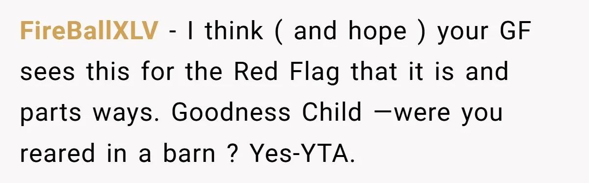 FireBallXLV − I think ( and hope ) your GF sees this for the Red Flag that it is and parts ways. Goodness Child —were you reared in a barn...