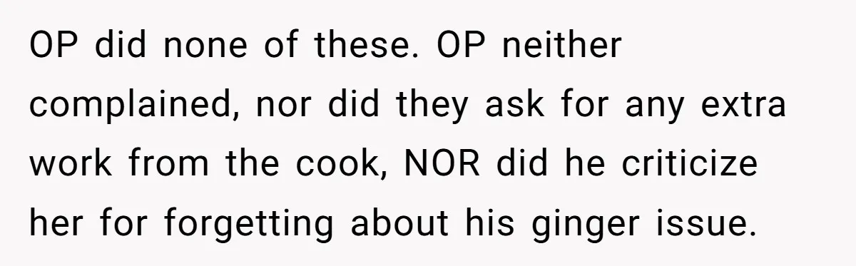 OP did none of these. OP neither complained, nor did they ask for any extra work from the cook, NOR did he criticize her for forgetting about his ginger issue.