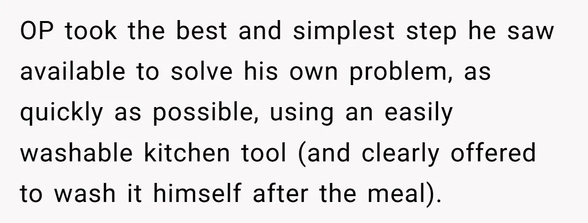 OP took the best and simplest step he saw available to solve his own problem, as quickly as possible, using an easily washable kitchen tool (and clearly offered to wash...