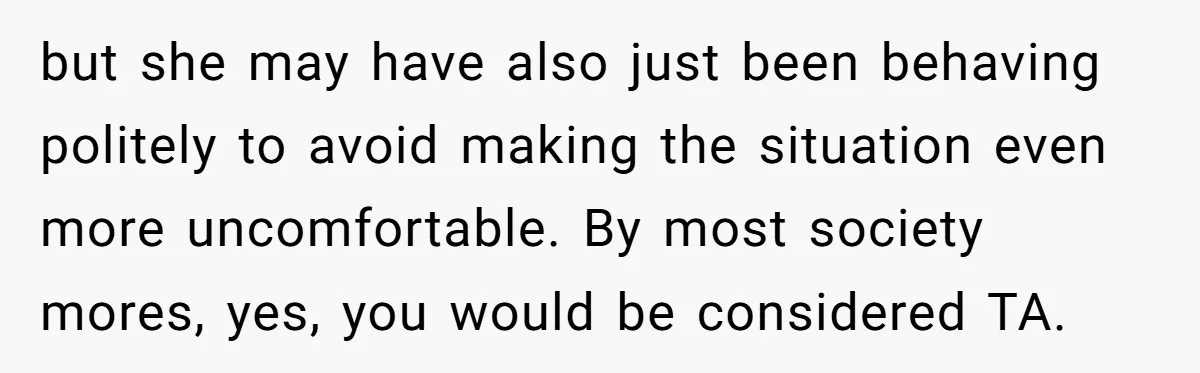 but she may have also just been behaving politely to avoid making the situation even more uncomfortable. By most society mores, yes, you would be considered TA.