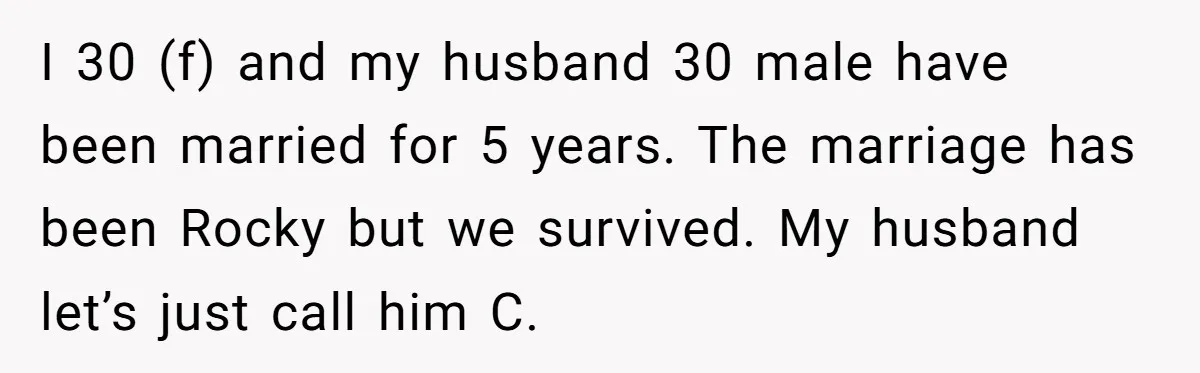 I 30 (f) and my husband 30 male have been married for 5 years. The marriage has been Rocky but we survived. My husband let’s just call him C.