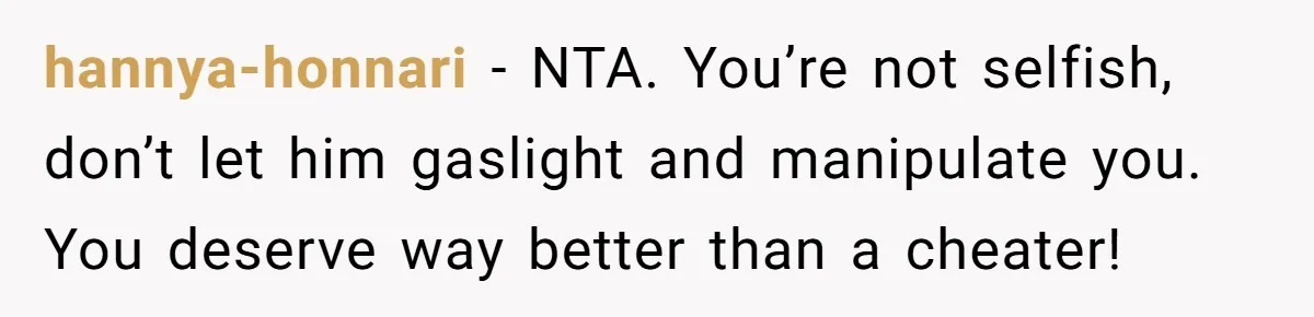 hannya-honnari − NTA. You’re not selfish, don’t let him gaslight and manipulate you. You deserve way better than a cheater!