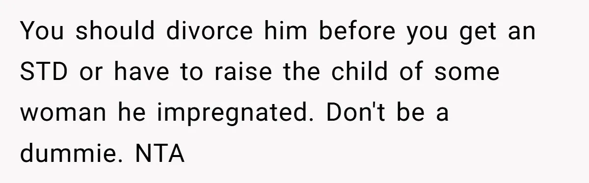 You should divorce him before you get an STD or have to raise the child of some woman he impregnated. Don't be a dummie. NTA