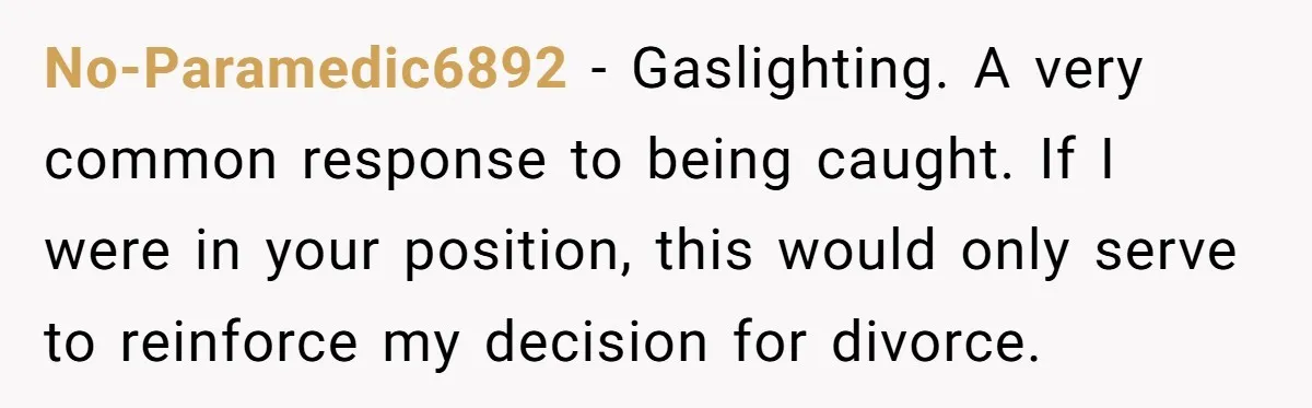 No-Paramedic6892 − Gaslighting. A very common response to being caught. If I were in your position, this would only serve to reinforce my decision for divorce.