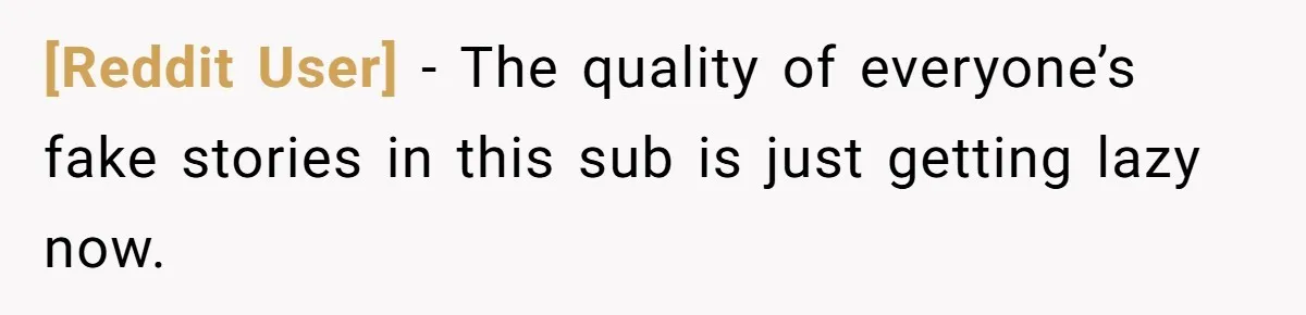 [Reddit User] − The quality of everyone’s fake stories in this sub is just getting lazy now.