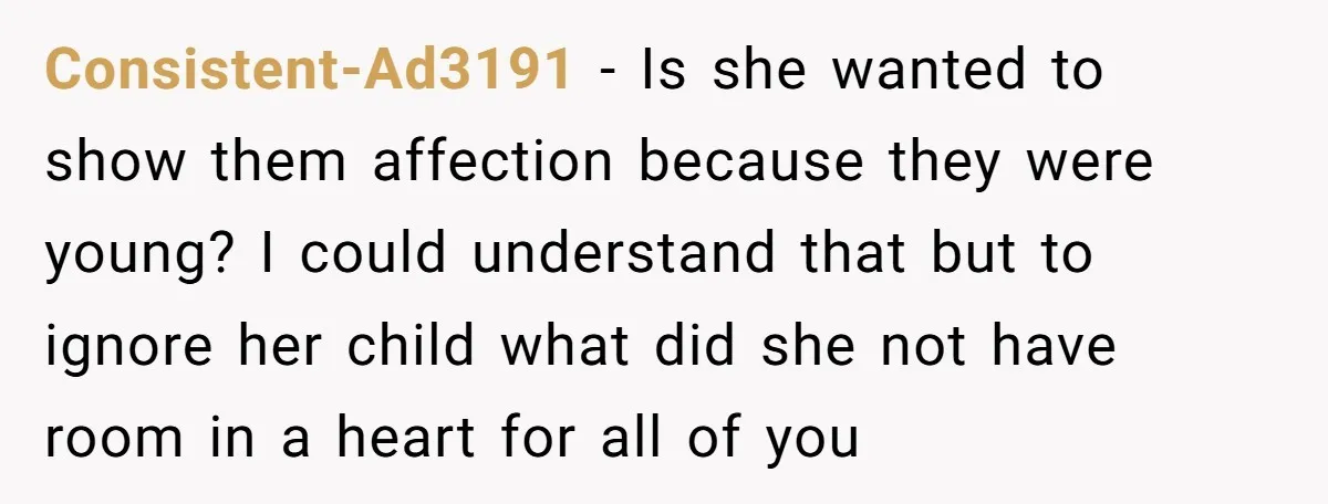 Consistent-Ad3191 − Is she wanted to show them affection because they were young? I could understand that but to ignore her child what did she not have room in a...