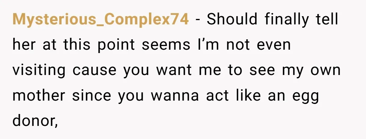 Mysterious_Complex74 − Should finally tell her at this point seems I’m not even visiting cause you want me to see my own mother since you wanna act like an egg...