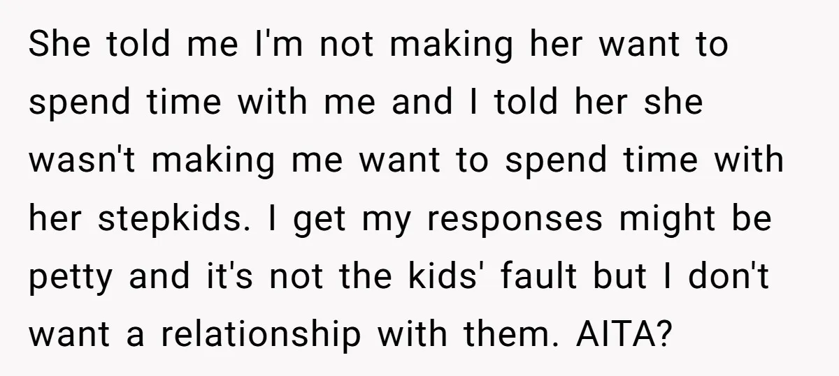 She told me I'm not making her want to spend time with me and I told her she wasn't making me want to spend time with her stepkids. I get...