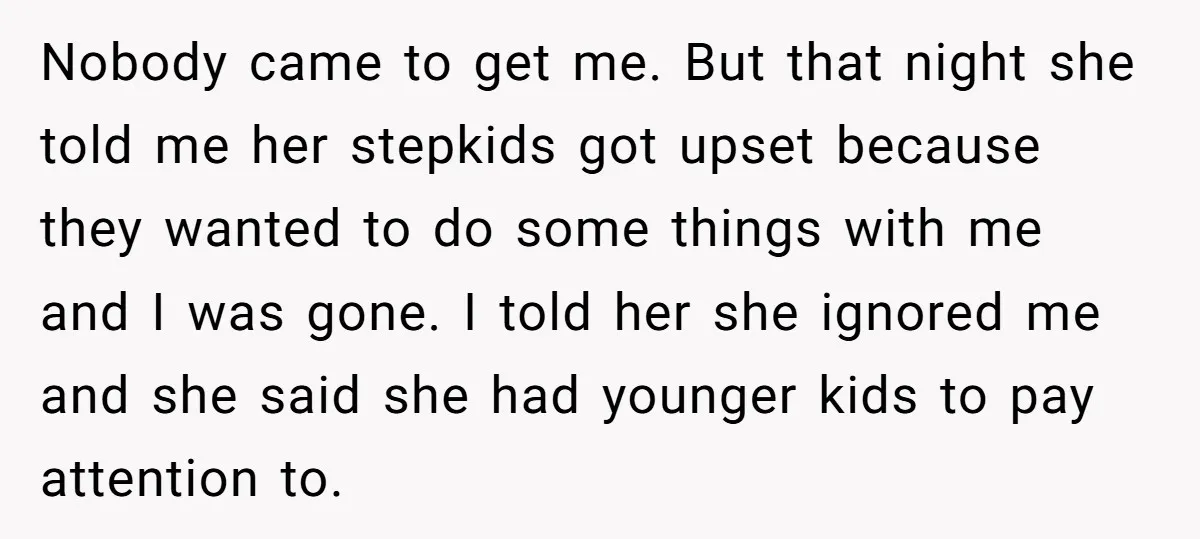 Nobody came to get me. But that night she told me her stepkids got upset because they wanted to do some things with me and I was gone. I told...