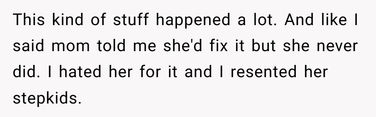 This kind of stuff happened a lot. And like I said mom told me she'd fix it but she never did. I hated her for it and I resented her...