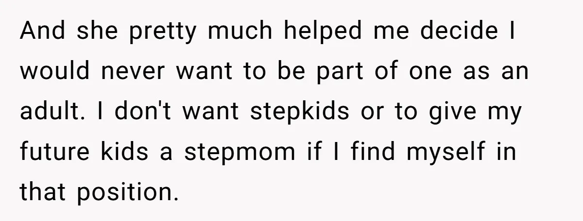 And she pretty much helped me decide I would never want to be part of one as an adult. I don't want stepkids or to give my future kids a...