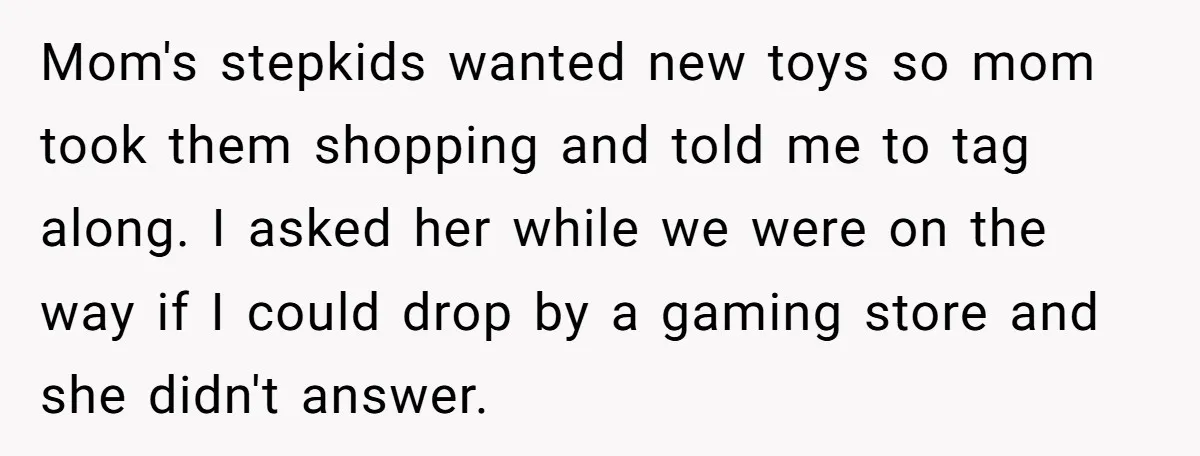 Mom's stepkids wanted new toys so mom took them shopping and told me to tag along. I asked her while we were on the way if I could drop by...