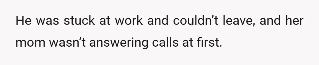 He was stuck at work and couldn’t leave, and her mom wasn’t answering calls at first.