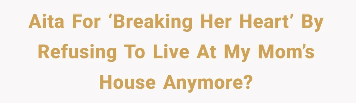 AITA for ‘breaking her heart’ by refusing to live at my mom’s house anymore?