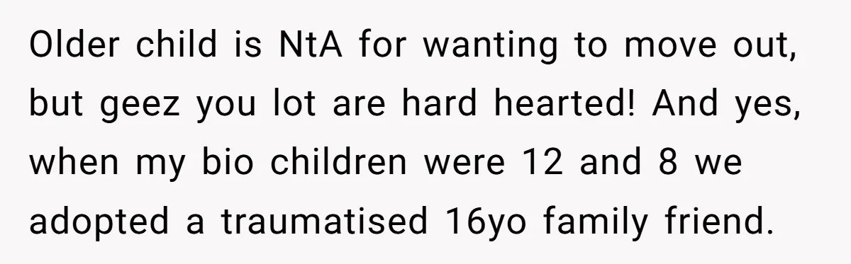 Older child is NtA for wanting to move out, but geez you lot are hard hearted! And yes, when my bio children were 12 and 8 we adopted a traumatised...