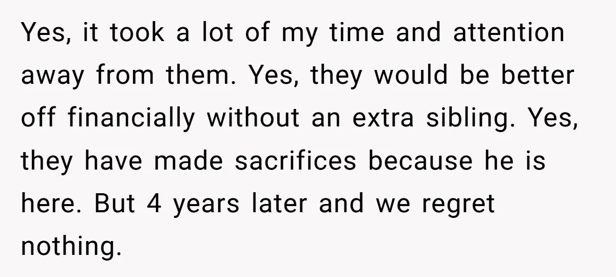 Yes, it took a lot of my time and attention away from them. Yes, they would be better off financially without an extra sibling. Yes, they have made sacrifices because...
