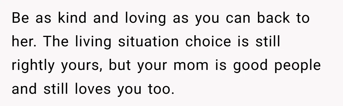 Be as kind and loving as you can back to her. The living situation choice is still rightly yours, but your mom is good people and still loves you too.