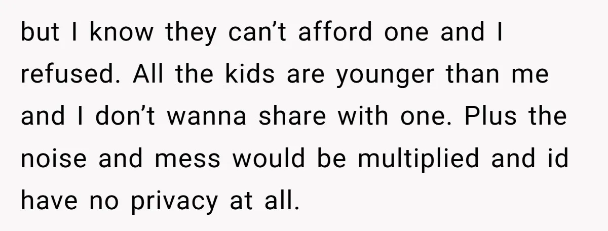 but I know they can’t afford one and I refused. All the kids are younger than me and I don’t wanna share with one. Plus the noise and mess would...