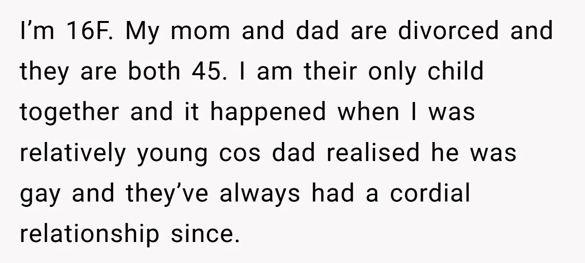 I’m 16F. My mom and dad are divorced and they are both 45. I am their only child together and it happened when I was relatively young cos dad realised...